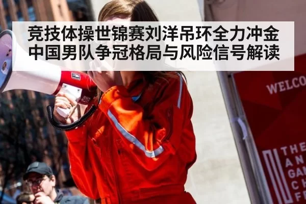 竞技体操世锦赛刘洋吊环全力冲金 中国男队争冠格局与风险信号解读