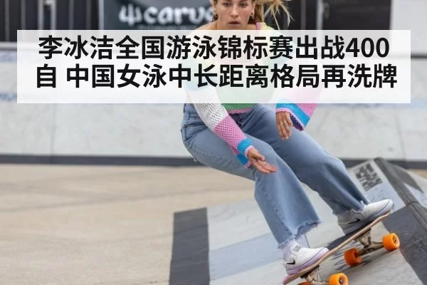 李冰洁全国游泳锦标赛出战400自 中国女泳中长距离格局再洗牌