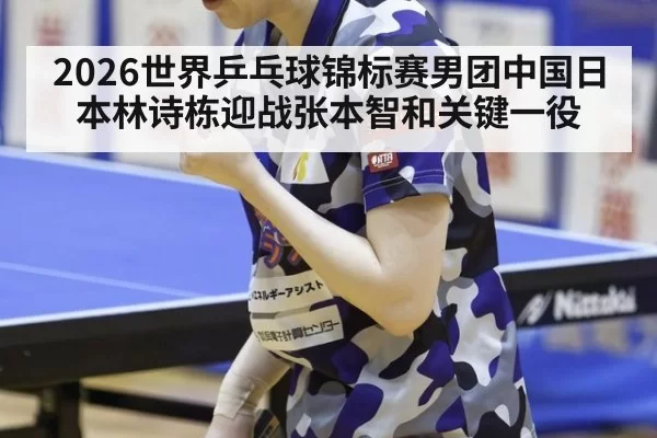 2026世界乒乓球锦标赛男团中国日本林诗栋迎战张本智和关键一役
